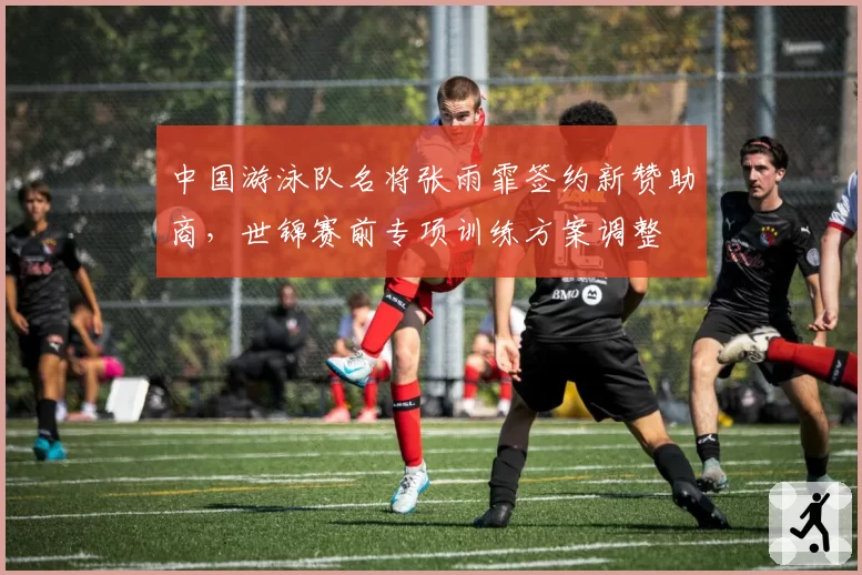 中国游泳队名将张雨霏签约新赞助商，世锦赛前专项训练方案调整