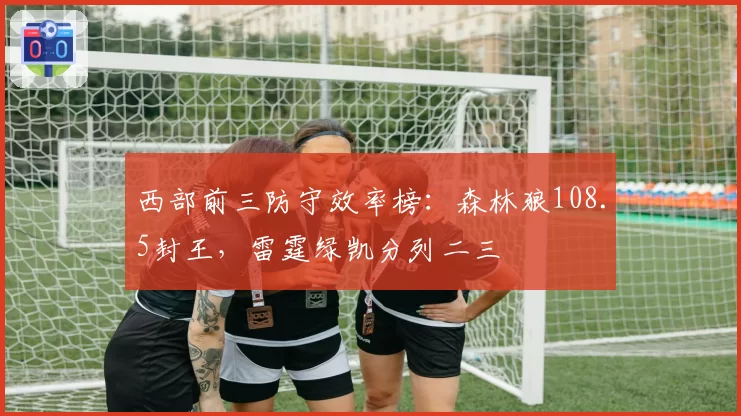 西部前三防守效率榜：森林狼108.5封王，雷霆绿凯分列二三