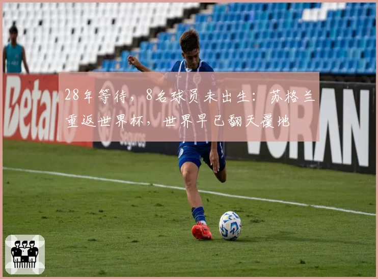 28年等待,8名球员未出生:苏格兰重返世界杯,世界早已翻天覆地