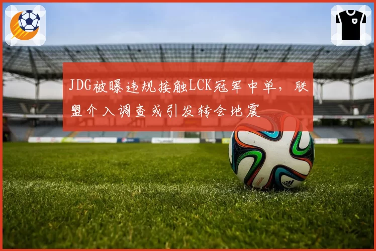 JDG被曝违规接触LCK冠军中单，联盟介入调查或引发转会地震