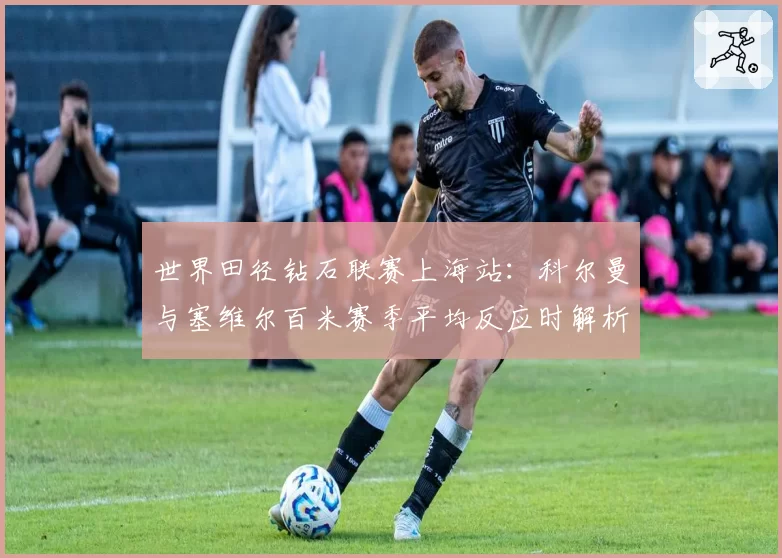 世界田径钻石联赛上海站:科尔曼与塞维尔百米赛季平均反应时解析