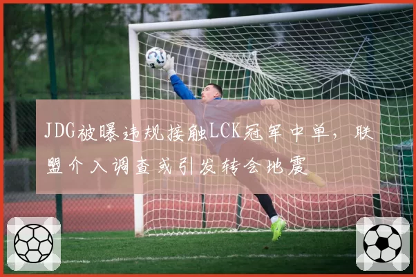 JDG被曝违规接触LCK冠军中单，联盟介入调查或引发转会地震