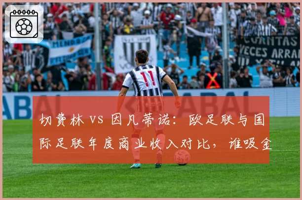切费林 vs 因凡蒂诺：欧足联与国际足联年度商业收入对比，谁吸金力更强？