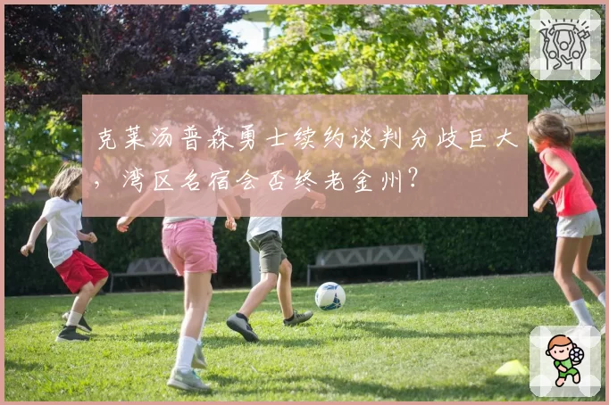 克莱汤普森勇士续约谈判分歧巨大，湾区名宿会否终老金州？