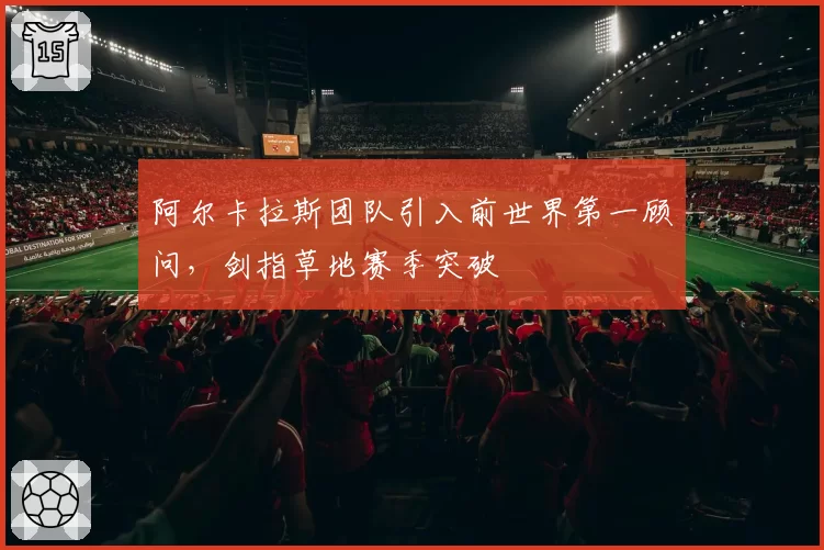 阿尔卡拉斯团队引入前世界第一顾问,剑指草地赛季突破