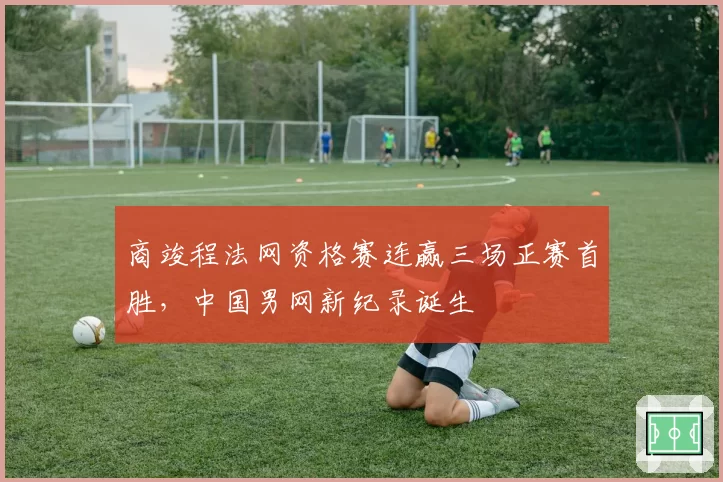 商竣程法网资格赛连赢三场正赛首胜,中国男网新纪录诞生
