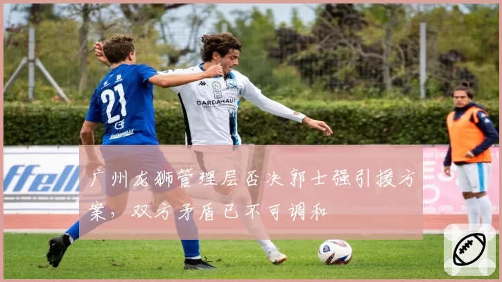 广州龙狮管理层否决郭士强引援方案,双方矛盾已不可调和