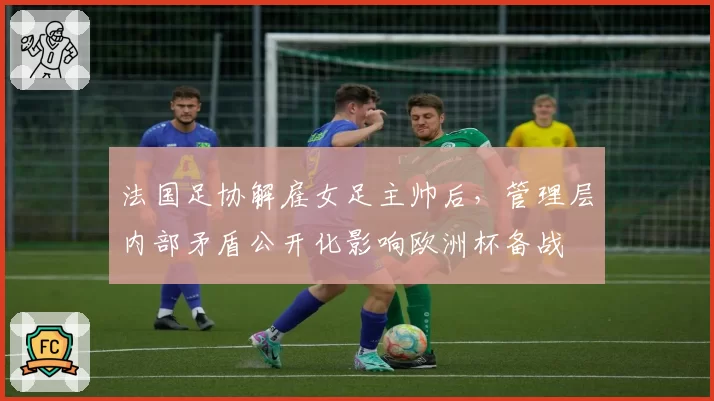 法国足协解雇女足主帅后，管理层内部矛盾公开化影响欧洲杯备战