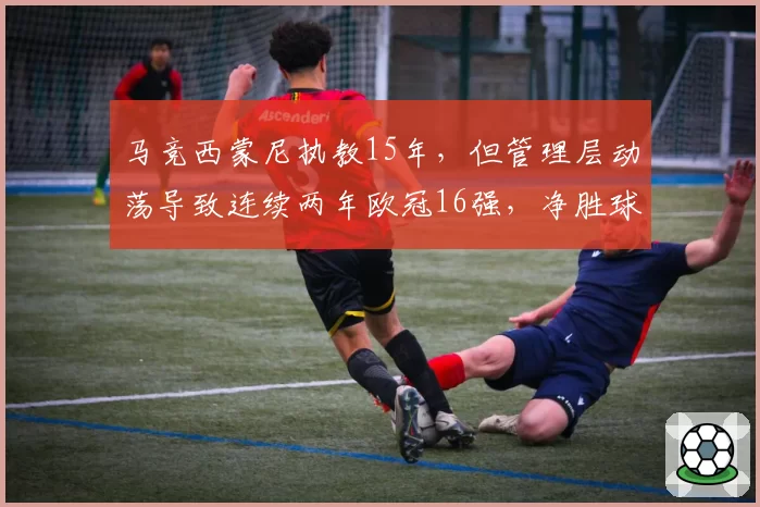 马竞西蒙尼执教15年，但管理层动荡导致连续两年欧冠16强，净胜球创-3新低