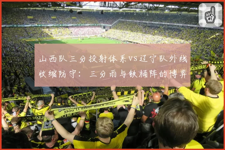 山西队三分投射体系vs辽宁队外线收缩防守：三分雨与铁桶阵的博弈