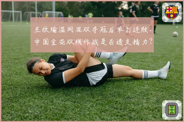 王欣瑜温网混双夺冠后单打连败，中国金花双线作战是否透支精力？