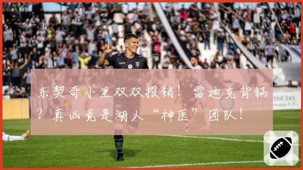 东契奇小里双双报销！雷迪克背锅？真凶竟是湖人“神医”团队！