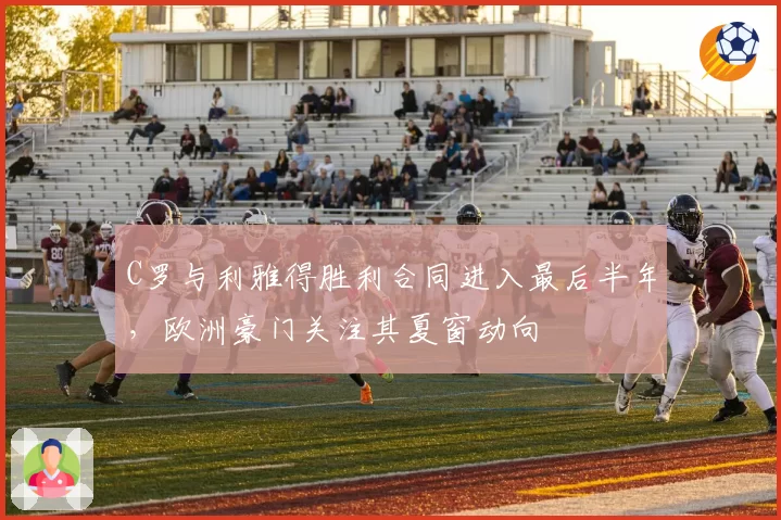 C罗与利雅得胜利合同进入最后半年，欧洲豪门关注其夏窗动向