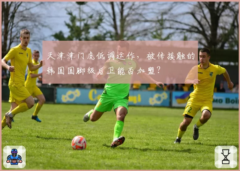 天津津门虎低调运作,被传接触的韩国国脚级后卫能否加盟?