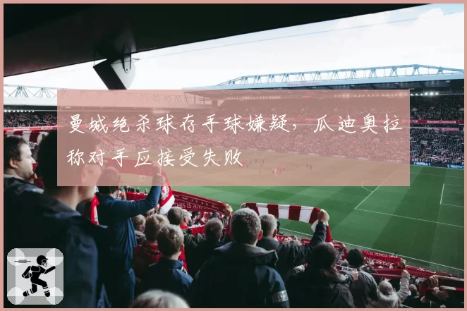 曼城绝杀球存手球嫌疑，瓜迪奥拉称对手应接受失败