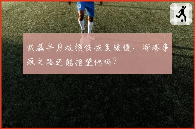 武磊半月板损伤恢复缓慢，海港争冠之路还能指望他吗？