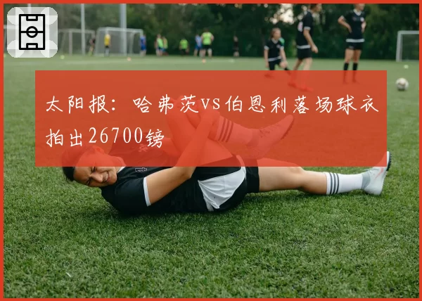太阳报：哈弗茨vs伯恩利落场球衣拍出26700镑