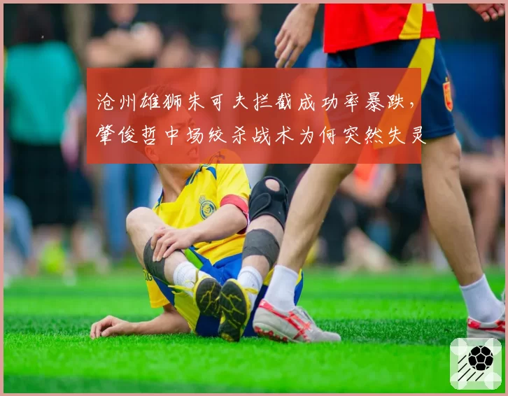 沧州雄狮朱可夫拦截成功率暴跌，肇俊哲中场绞杀战术为何突然失灵？