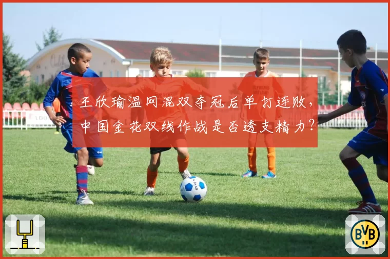 王欣瑜温网混双夺冠后单打连败，中国金花双线作战是否透支精力？