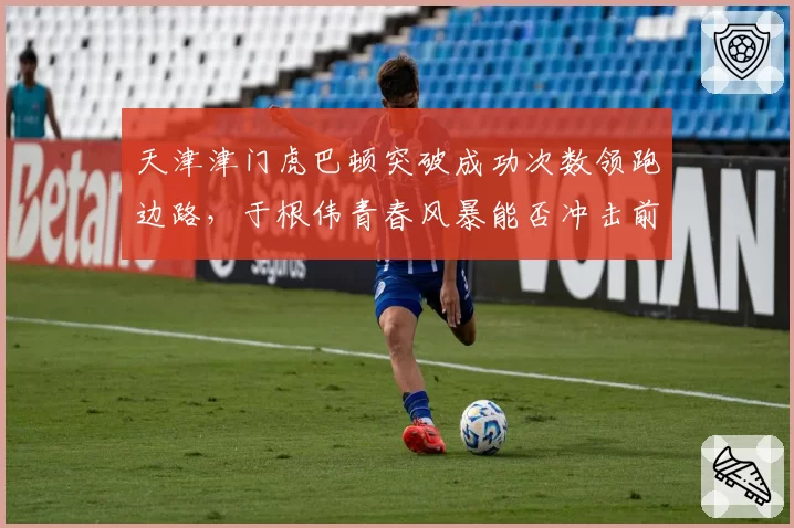 天津津门虎巴顿突破成功次数领跑边路，于根伟青春风暴能否冲击前四