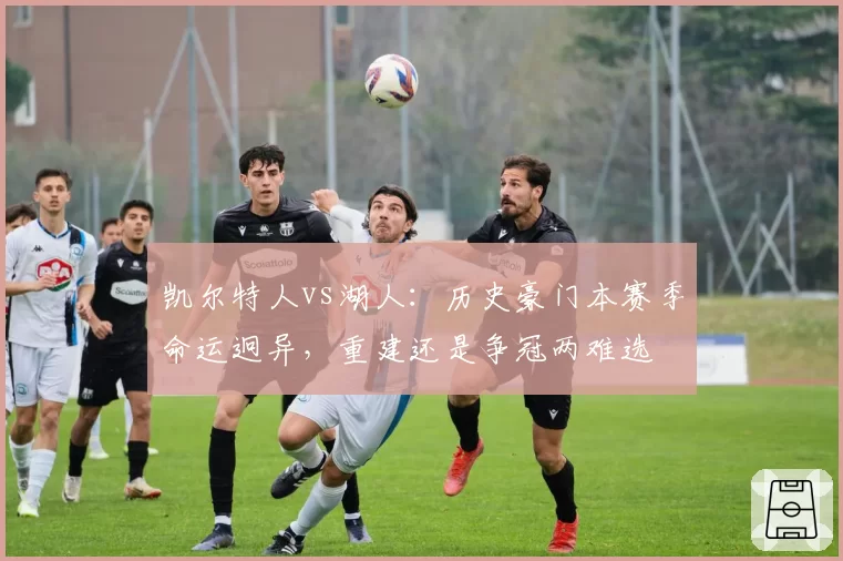 凯尔特人vs湖人：历史豪门本赛季命运迥异，重建还是争冠两难选