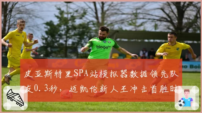 皮亚斯特里SPA站模拟器数据领先队友0.3秒，迈凯伦新人王冲击首胜时机成熟