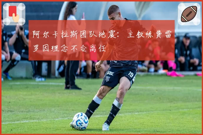 阿尔卡拉斯团队地震:主教练费雷罗因理念不合离任