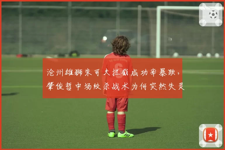 沧州雄狮朱可夫拦截成功率暴跌，肇俊哲中场绞杀战术为何突然失灵？