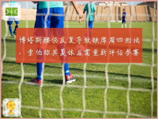 博塔斯腰伤反复导致缺席周四测试，索伯称其夏休后需重新评估参赛状态