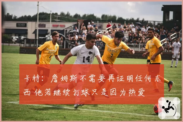 卡特：詹姆斯不需要再证明任何东西 他若继续打球只是因为热爱