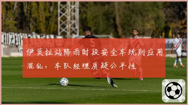 伊莫拉站降雨时段安全车规则应用混乱，车队经理质疑公平性