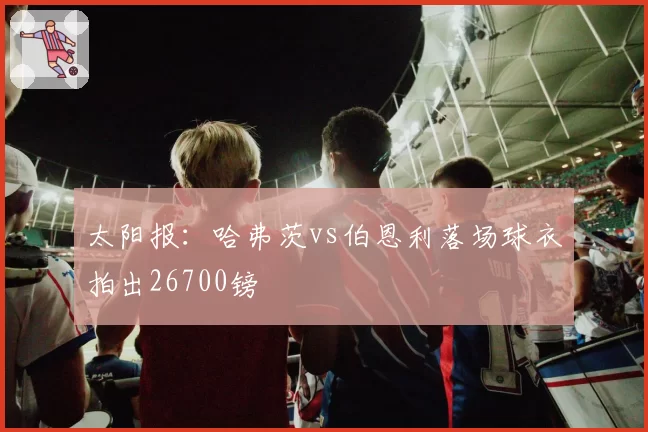 太阳报：哈弗茨vs伯恩利落场球衣拍出26700镑