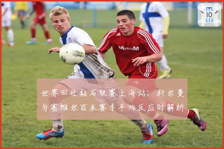 世界田径钻石联赛上海站:科尔曼与塞维尔百米赛季平均反应时解析