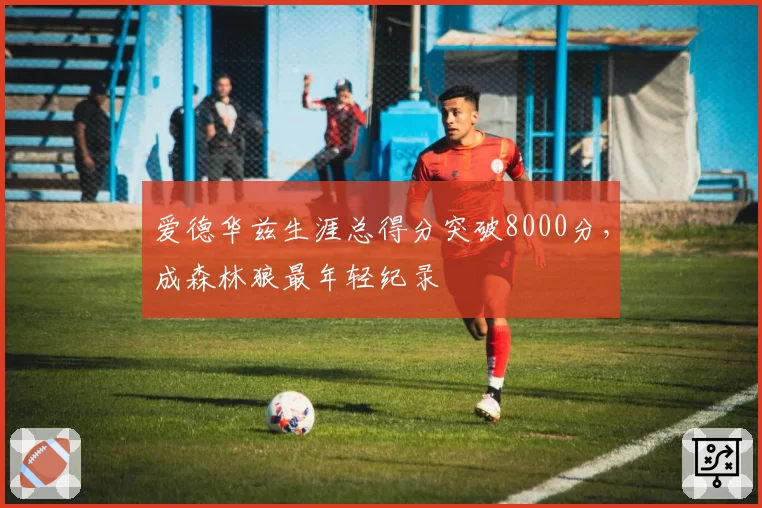 爱德华兹生涯总得分突破8000分，成森林狼最年轻纪录