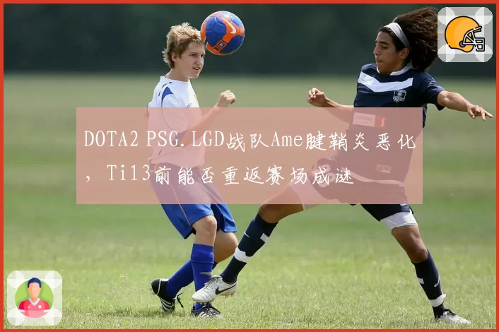 DOTA2 PSG.LGD战队Ame腱鞘炎恶化，Ti13前能否重返赛场成谜