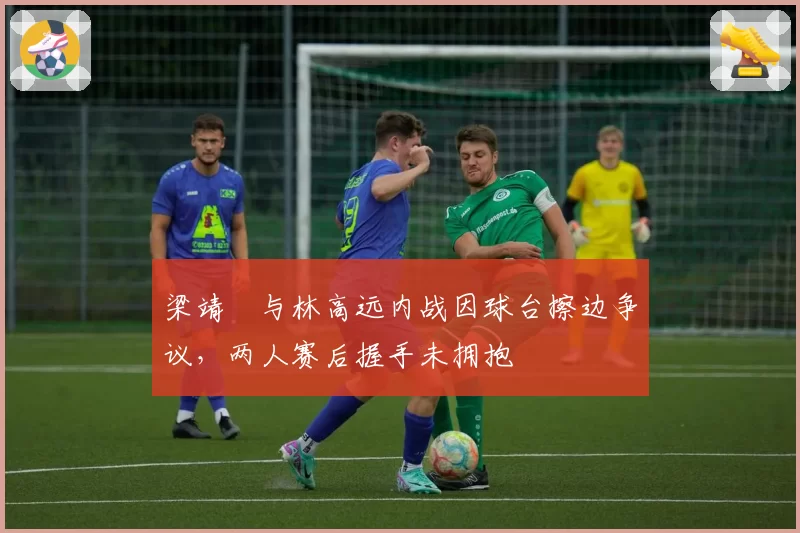 梁靖崑与林高远内战因球台擦边争议，两人赛后握手未拥抱