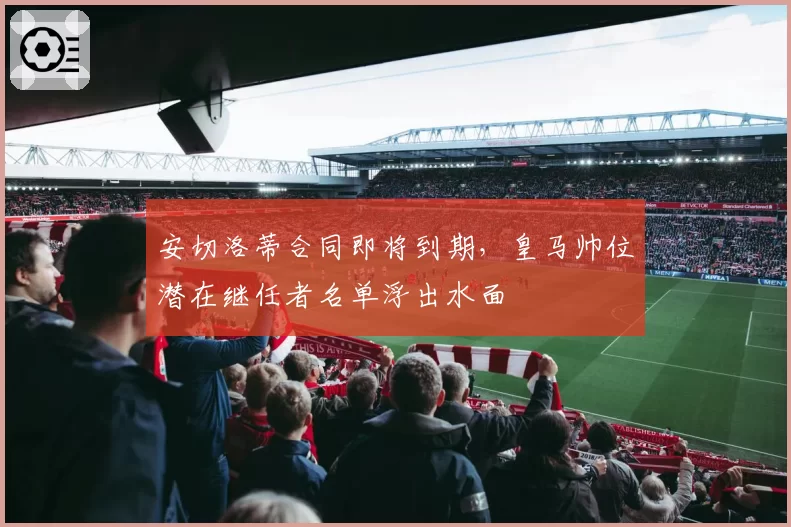 安切洛蒂合同即将到期,皇马帅位潜在继任者名单浮出水面