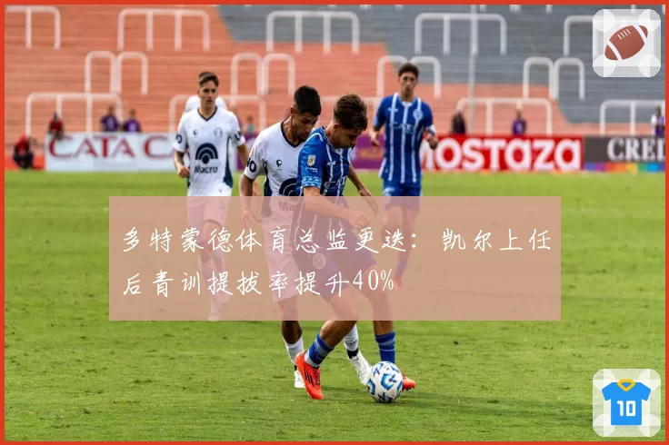 多特蒙德体育总监更迭:凯尔上任后青训提拔率提升40%