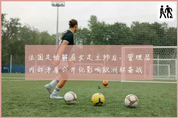 法国足协解雇女足主帅后，管理层内部矛盾公开化影响欧洲杯备战