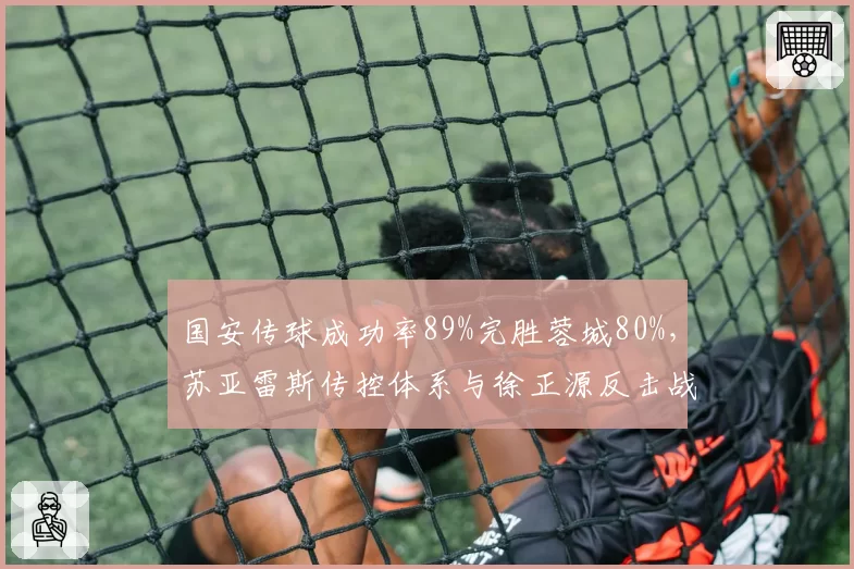 国安传球成功率89%完胜蓉城80%，苏亚雷斯传控体系与徐正源反击战术的核心博弈
