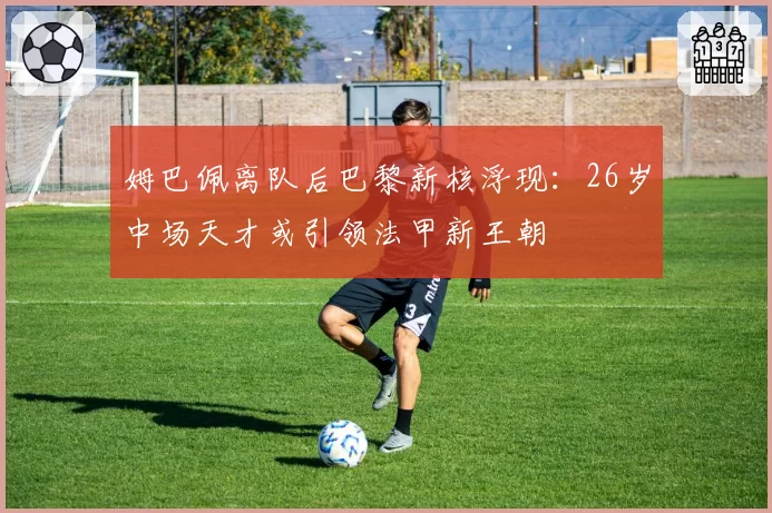 姆巴佩离队后巴黎新核浮现：26岁中场天才或引领法甲新王朝