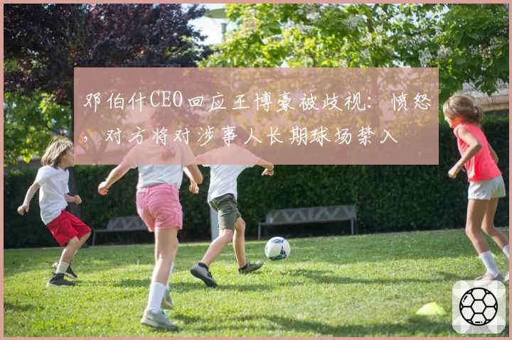 邓伯什CEO回应王博豪被歧视：愤怒，对方将对涉事人长期球场禁入
