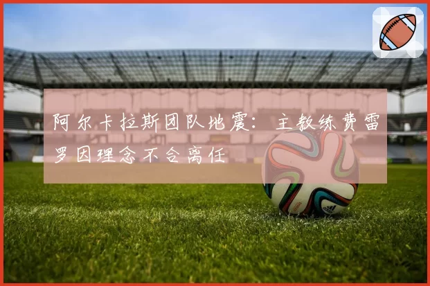 阿尔卡拉斯团队地震:主教练费雷罗因理念不合离任
