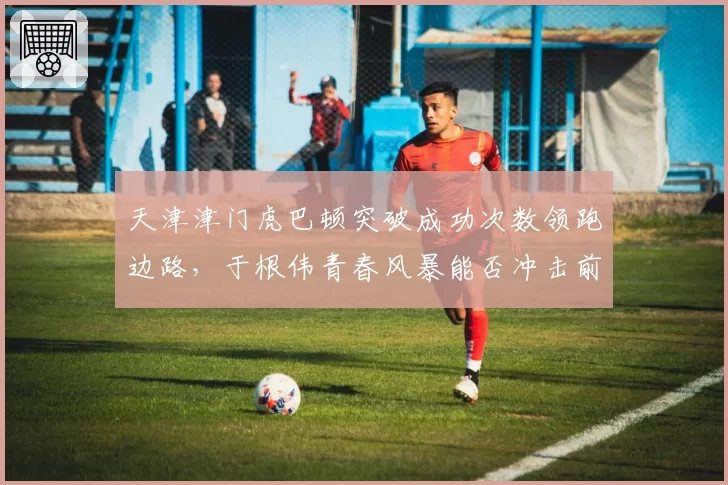天津津门虎巴顿突破成功次数领跑边路，于根伟青春风暴能否冲击前四