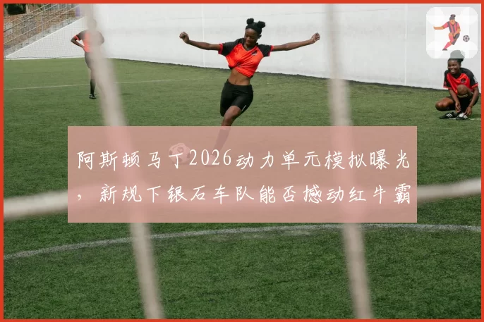 阿斯顿马丁2026动力单元模拟曝光，新规下银石车队能否撼动红牛霸权？