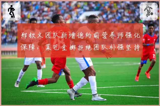 郑钦文团队新增德约前营养师强化保障，莱巴金娜拒绝团队补强坚持精简模式引关注