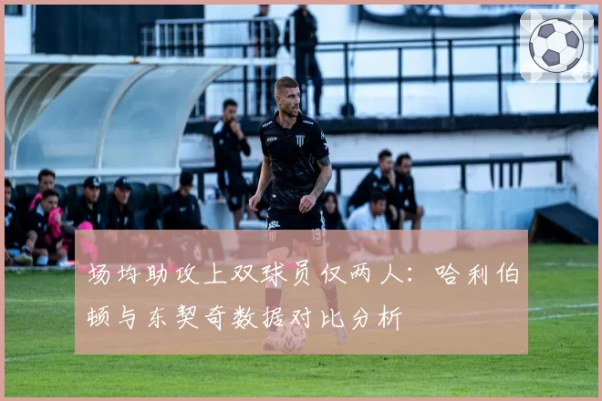 场均助攻上双球员仅两人:哈利伯顿与东契奇数据对比分析