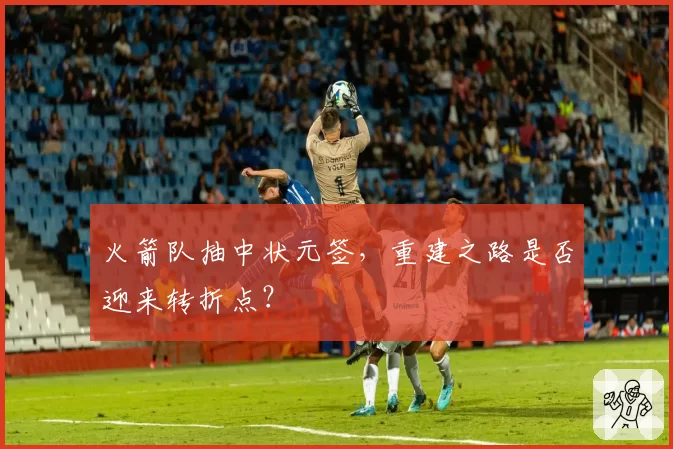 火箭队抽中状元签，重建之路是否迎来转折点？
