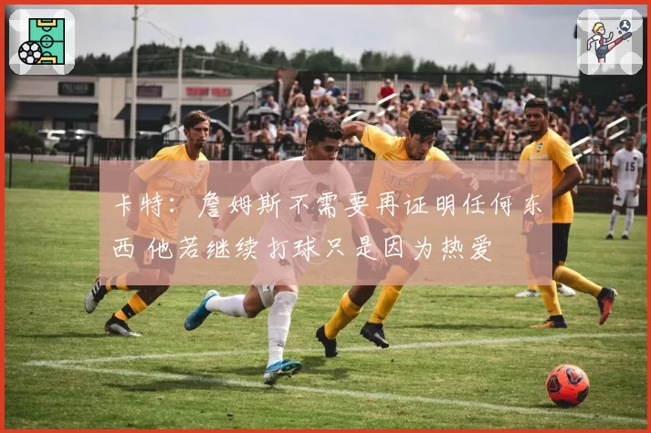 卡特：詹姆斯不需要再证明任何东西 他若继续打球只是因为热爱