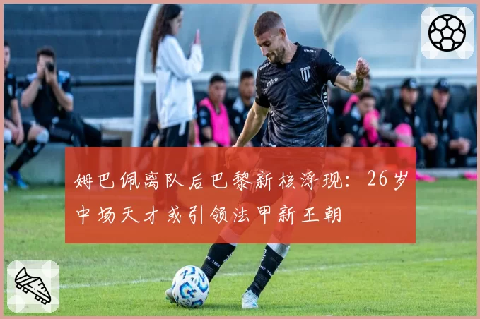 姆巴佩离队后巴黎新核浮现：26岁中场天才或引领法甲新王朝
